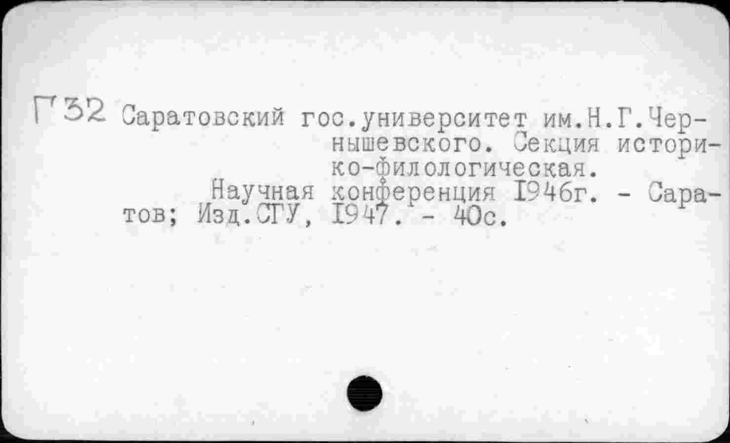 ﻿Саратовский гос.университет им.Н.Г.Чернышевского. Секция историко-филологическая.
Научная конференция 1946г. - Саратов; Изд.СГУ, 1947. - 40с.